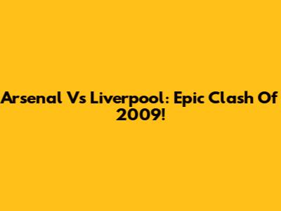 Arsenal Vs Liverpool: Epic Clash Of 2009!