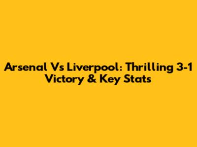 Arsenal Vs Liverpool: Thrilling 3-1 Victory & Key Stats