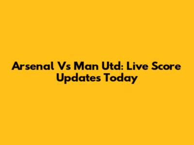 Arsenal Vs Man Utd: Live Score Updates Today