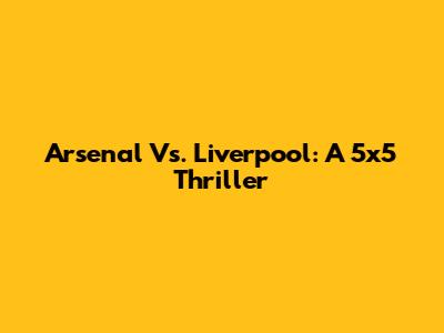 Arsenal Vs. Liverpool: A 5x5 Thriller