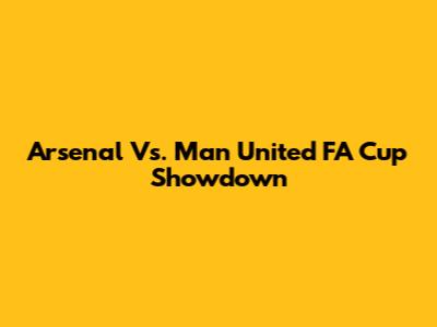 Arsenal Vs. Man United FA Cup Showdown
