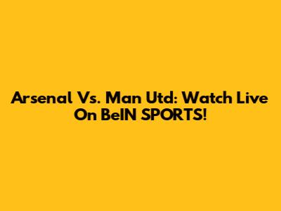 Arsenal Vs. Man Utd: Watch Live On BeIN SPORTS!
