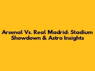 Arsenal Vs. Real Madrid: Stadium Showdown & Astro Insights