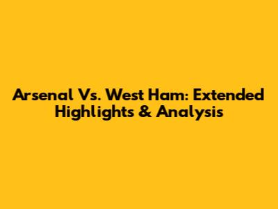 Arsenal Vs. West Ham: Extended Highlights & Analysis