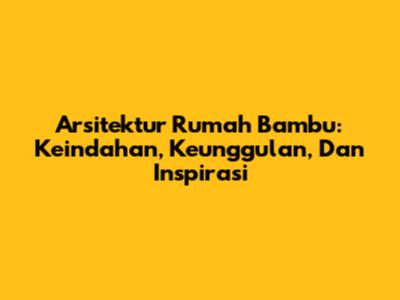 Arsitektur Rumah Bambu: Keindahan, Keunggulan, Dan Inspirasi