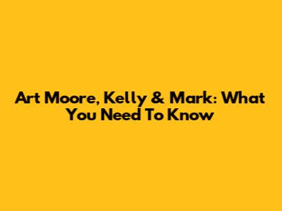 Art Moore, Kelly & Mark: What You Need To Know