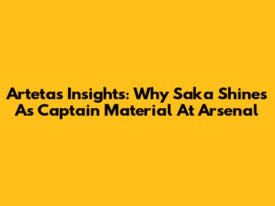 Arteta's Insights: Why Saka Shines As Captain Material At Arsenal