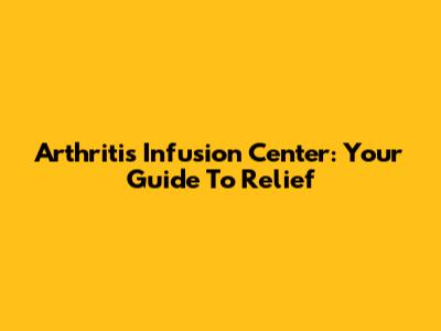 Arthritis Infusion Center: Your Guide To Relief