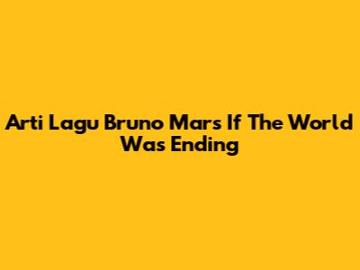 Arti Lagu Bruno Mars 'If The World Was Ending'