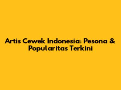 Artis Cewek Indonesia: Pesona & Popularitas Terkini