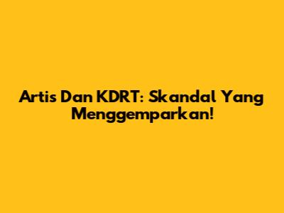 Artis Dan KDRT: Skandal Yang Menggemparkan!