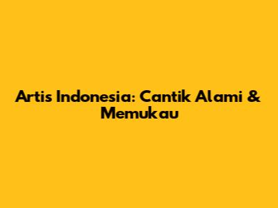 Artis Indonesia: Cantik Alami & Memukau