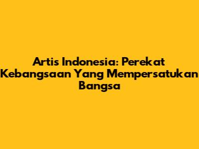 Artis Indonesia: Perekat Kebangsaan Yang Mempersatukan Bangsa