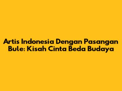 Artis Indonesia Dengan Pasangan Bule: Kisah Cinta Beda Budaya