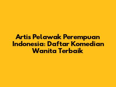 Artis Pelawak Perempuan Indonesia: Daftar Komedian Wanita Terbaik