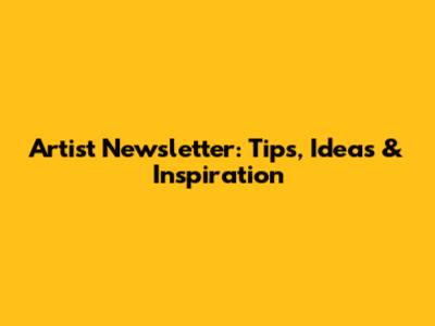 Artist Newsletter: Tips, Ideas & Inspiration