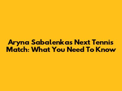 Aryna Sabalenka's Next Tennis Match: What You Need To Know