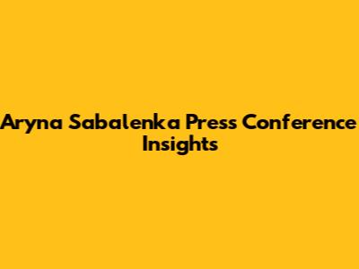 Aryna Sabalenka Press Conference Insights
