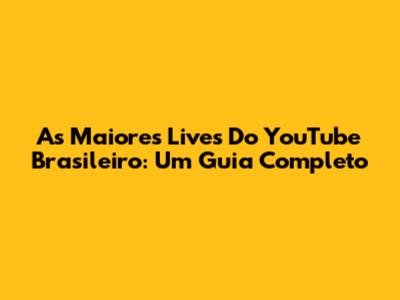 As Maiores Lives Do YouTube Brasileiro: Um Guia Completo
