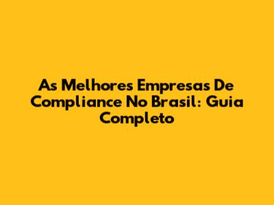 As Melhores Empresas De Compliance No Brasil: Guia Completo