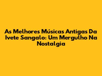 As Melhores Músicas Antigas Da Ivete Sangalo: Um Mergulho Na Nostalgia