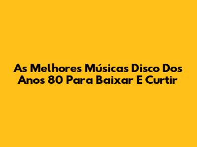 As Melhores Músicas Disco Dos Anos 80 Para Baixar E Curtir