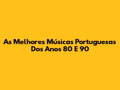 As Melhores Músicas Portuguesas Dos Anos 80 E 90