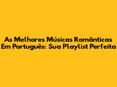 As Melhores Músicas Românticas Em Português: Sua Playlist Perfeita