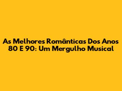 As Melhores Românticas Dos Anos 80 E 90: Um Mergulho Musical