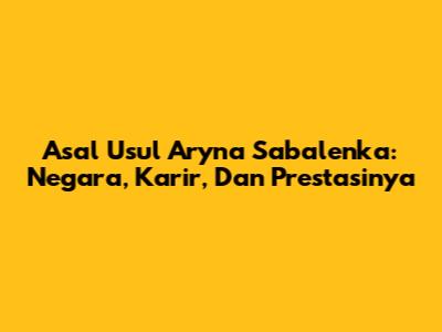 Asal Usul Aryna Sabalenka: Negara, Karir, Dan Prestasinya