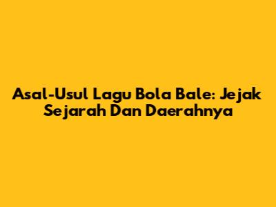 Asal-Usul Lagu Bola Bale: Jejak Sejarah Dan Daerahnya