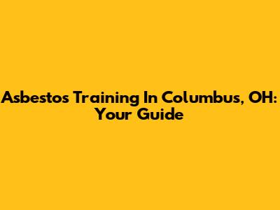 Asbestos Training In Columbus, OH: Your Guide