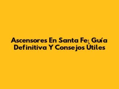 Ascensores En Santa Fe: Guía Definitiva Y Consejos Útiles