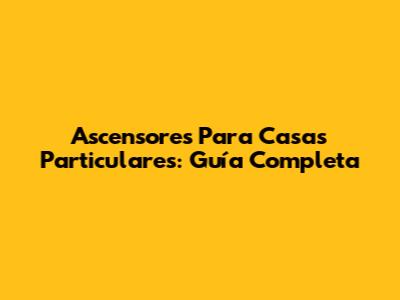Ascensores Para Casas Particulares: Guía Completa
