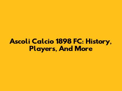 Ascoli Calcio 1898 FC: History, Players, And More