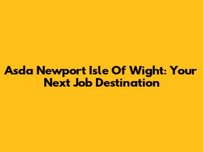 Asda Newport Isle Of Wight: Your Next Job Destination