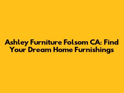 Ashley Furniture Folsom CA: Find Your Dream Home Furnishings
