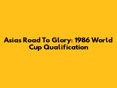 Asia's Road To Glory: 1986 World Cup Qualification