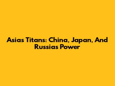Asia's Titans: China, Japan, And Russia's Power