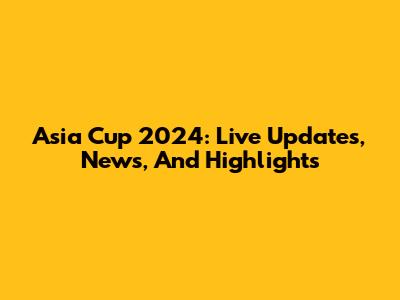 Asia Cup 2024: Live Updates, News, And Highlights