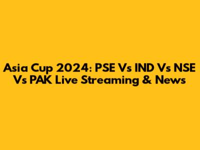 Asia Cup 2024: PSE Vs IND Vs NSE Vs PAK Live Streaming & News
