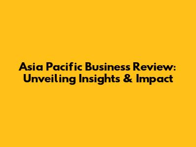 Asia Pacific Business Review: Unveiling Insights & Impact