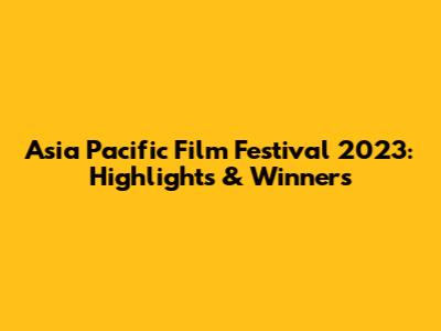 Asia Pacific Film Festival 2023: Highlights & Winners