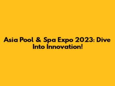Asia Pool & Spa Expo 2023: Dive Into Innovation!