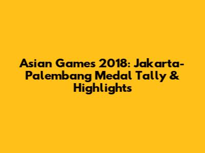 Asian Games 2018: Jakarta-Palembang Medal Tally & Highlights