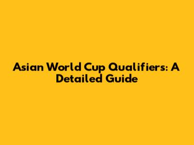 Asian World Cup Qualifiers: A Detailed Guide