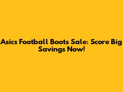 Asics Football Boots Sale: Score Big Savings Now!