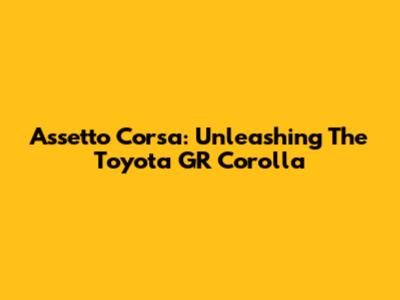 Assetto Corsa: Unleashing The Toyota GR Corolla