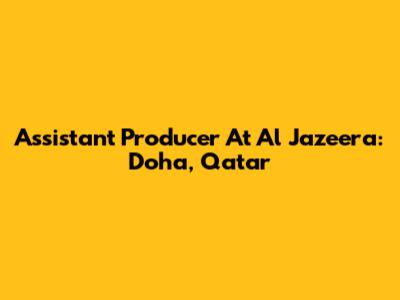 Assistant Producer At Al Jazeera: Doha, Qatar