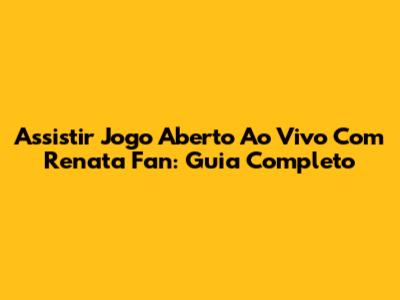 Assistir Jogo Aberto Ao Vivo Com Renata Fan: Guia Completo